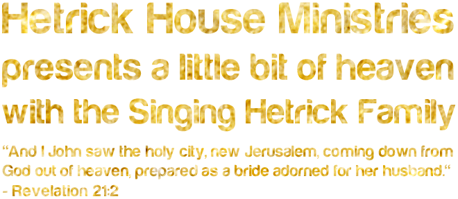 Hetrick House Ministries presents a little bit of heaven with the Singing Hetrick Family - And I John saw the holy city, new Jerusalem, coming down from God out of heaven, prepared as a bride adorned for her husband. - Revelation 21:2